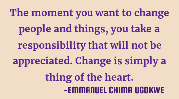 The moment you want to change people and things, you take a responsibility that will not be