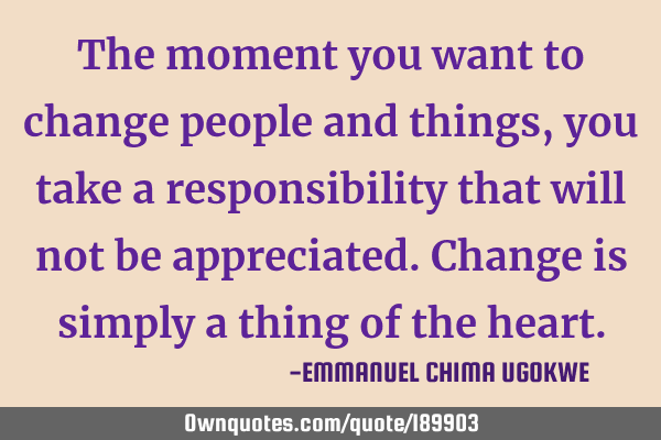 The moment you want to change people and things, you take a responsibility that will not be