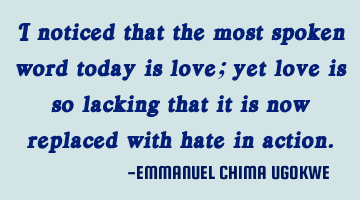 I noticed that the most spoken word today is love; yet love is so lacking that it is now replaced