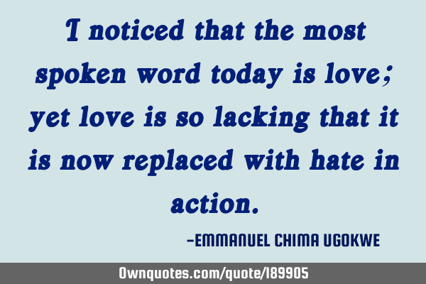 I noticed that the most spoken word today is love; yet love is so lacking that it is now replaced