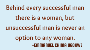 Behind every successful man there is a woman, but unsuccessful man is never an option to any woman.