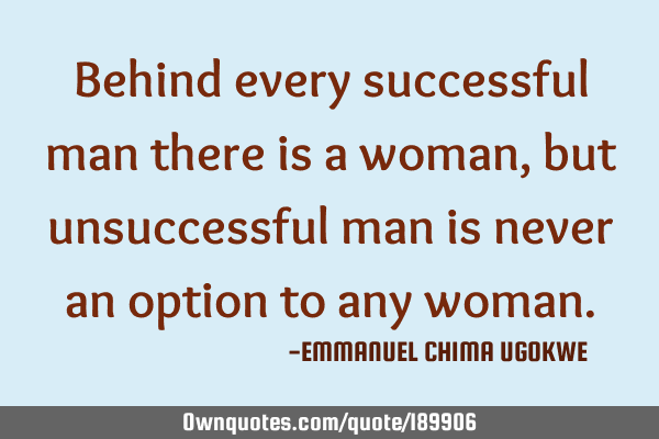 Behind every successful man there is a woman, but unsuccessful man is never an option to any