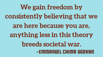 We gain freedom by consistently believing that we are here because you are, anything less in this