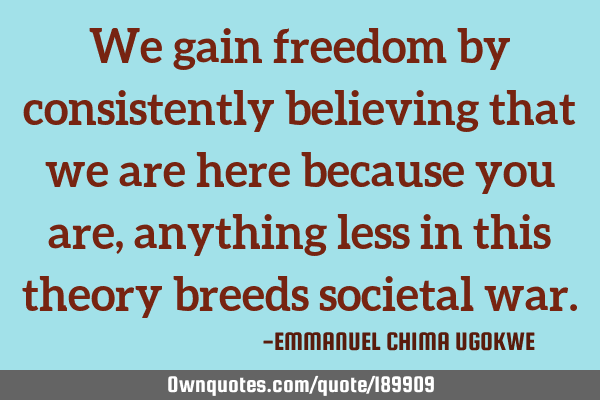 We gain freedom by consistently believing that we are here because you are, anything less in this