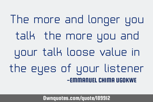 The more and longer you talk, the more you and your talk loose value in the eyes of your