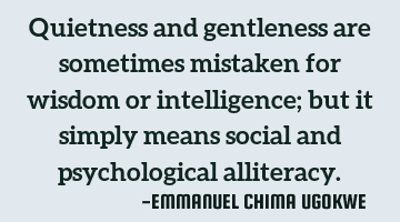 Quietness and gentleness are sometimes mistaken for wisdom or intelligence; but it simply means