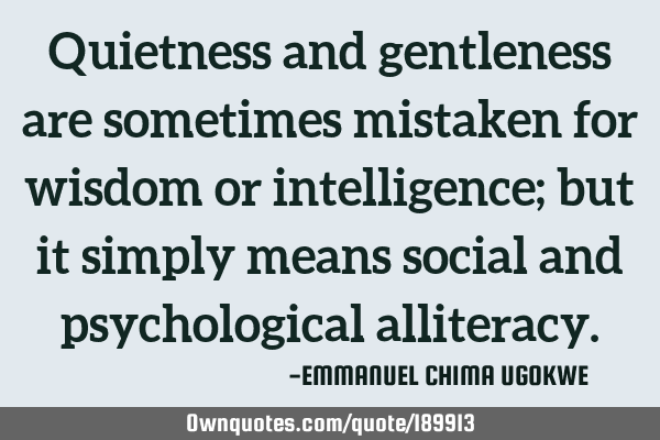 Quietness and gentleness are sometimes mistaken for wisdom or intelligence; but it simply means