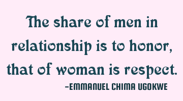 The share of men in relationship is to honor, that of woman is respect.