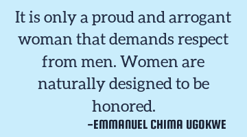 It is only a proud and arrogant woman that demands respect from men. Women are naturally designed