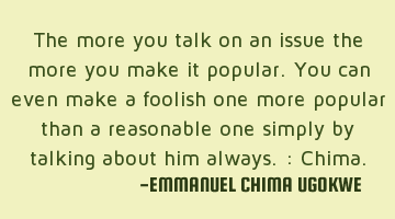 The more you talk on an issue the more you make it popular. You can even make a foolish one more