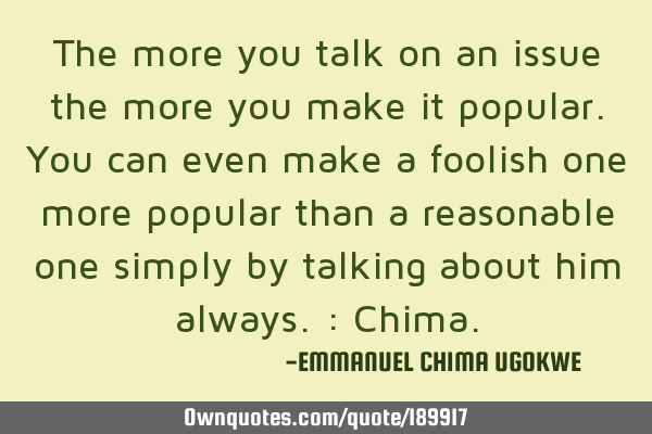 The more you talk on an issue the more you make it popular. You can even make a foolish one more