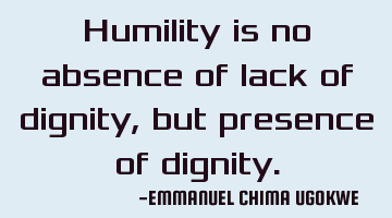 Humility is no absence of lack of dignity, but presence of dignity.