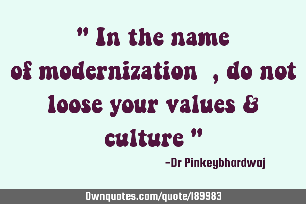 " In the name of modernization  , do not loose your values & culture "