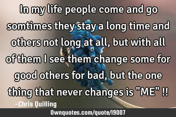 In my life people come and go somtimes they stay a long time and others not long at all , but with