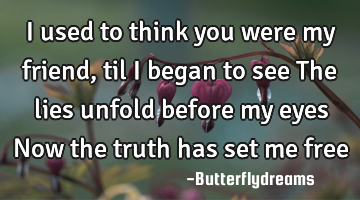 I used to think you were my friend, til I began to see The lies unfold before my eyes Now the truth