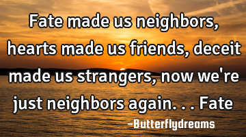 Fate made us neighbors, hearts made us friends, deceit made us strangers, now we