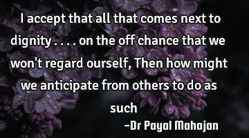 I accept that all that comes next to dignity .... on the off chance that we won