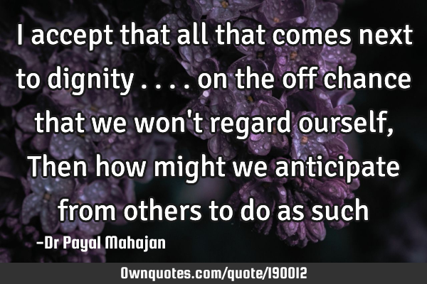 I accept that all that comes next to dignity .... on the off chance that we won