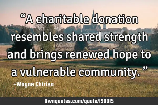 “A charitable donation resembles shared strength and brings renewed hope to a vulnerable