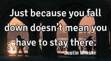 Just because you fall down doesn’t mean you have to stay there.