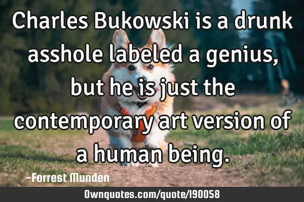 Charles Bukowski is a drunk asshole labeled a genius, but he is just the contemporary art version