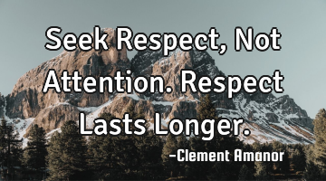 Seek Respect,
Not Attention.
Respect Lasts Longer.