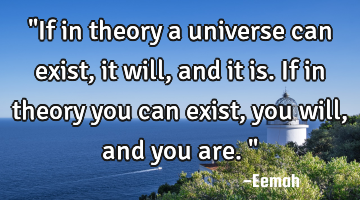 "If in theory a universe can exist, it will, and it is. If in theory you can exist, you will, and