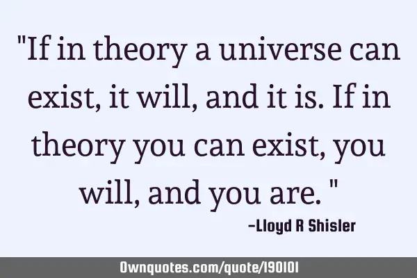 "If in theory a universe can exist, it will, and it is. If in theory you can exist, you will, and
