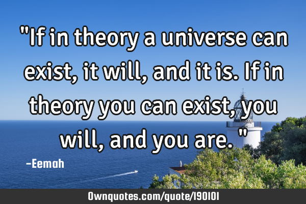 "If in theory a universe can exist, it will, and it is. If in theory you can exist, you will, and