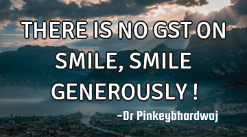 THERE IS NO GST ON SMILE , SMILE GENEROUSLY !