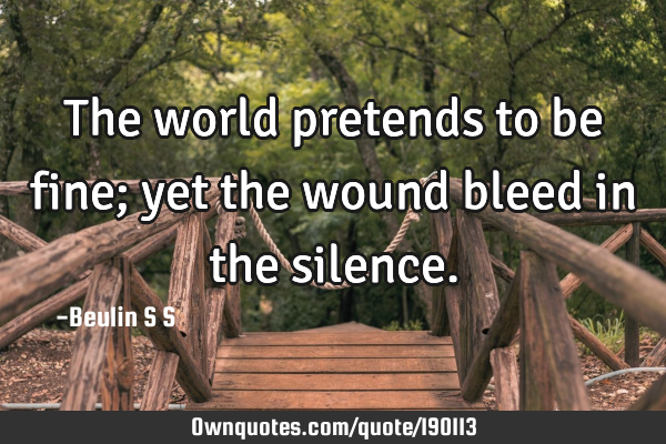 The world pretends to be fine; yet the wound bleed in the
