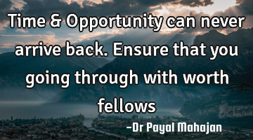 Time & Opportunity can never arrive back. Ensure that you going through with worth fellows