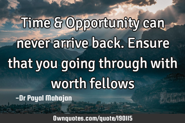 Time & Opportunity can never arrive back. Ensure that you going through with worth