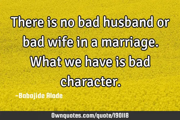 There is no bad husband or bad wife in a marriage. What we have is bad