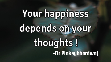 Your happiness depends on your thoughts !
