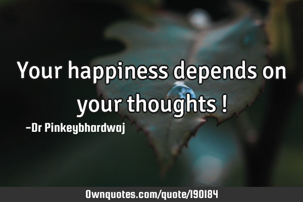 Your happiness depends on your thoughts !