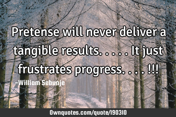 Pretense will never deliver a tangible results.....it just frustrates progress....!!!