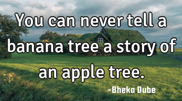 You can never tell a banana tree a story of an apple tree.