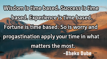 Wisdom is time based.
Success is time based.
Experience is time based.
Fortune is time based.
S