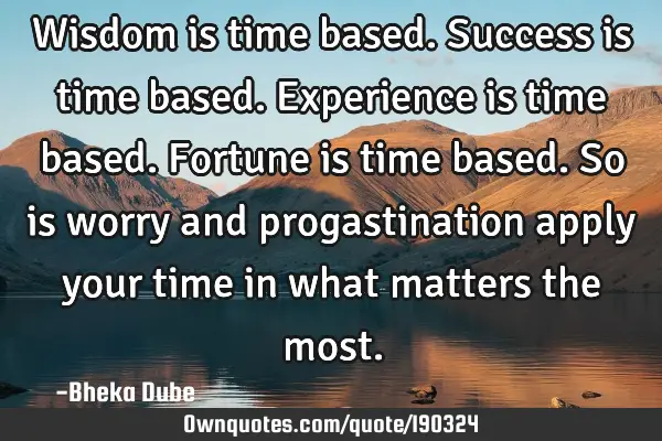 Wisdom is time based.
Success is time based.
Experience is time based.
Fortune is time based.
S