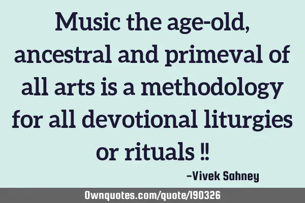 Music the age-old, ancestral and primeval of all arts is a methodology
 for all devotional