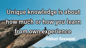 Unique knowledge is about how much or how you learn from own experience