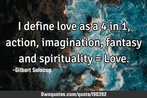 I define love as a 4 in 1, action, imagination, fantasy and spirituality = L