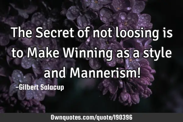 The Secret of not loosing is to Make Winning as a style and Mannerism!