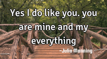 Yes I do like you. you are mine and my everything