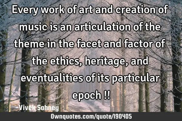 Every work of art and creation of music is an articulation of the theme
in the facet and factor of