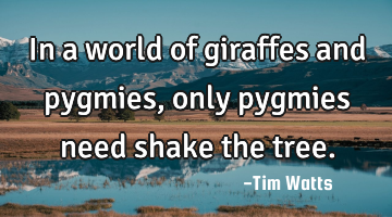In a world of giraffes and pygmies, only pygmies need shake the tree.