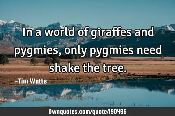 In a world of giraffes and pygmies, only pygmies need shake the