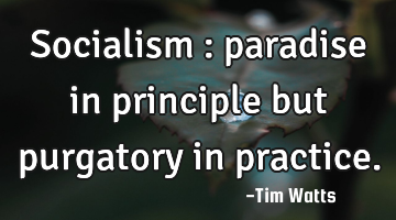 Socialism : paradise in principle but purgatory in practice.