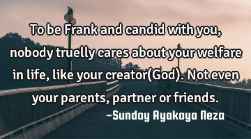 To be Frank and candid with you,nobody truelly cares about your welfare in life, like your creator(G